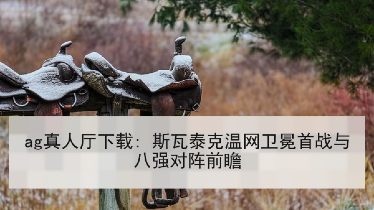 ag真人厅下载: 斯瓦泰克温网卫冕首战与八强对阵前瞻