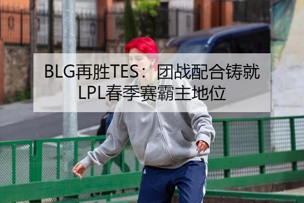 BLG再胜TES：团战配合铸就LPL春季赛霸主地位
