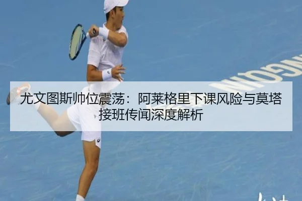 尤文图斯帅位震荡：阿莱格里下课风险与莫塔接班传闻深度解析