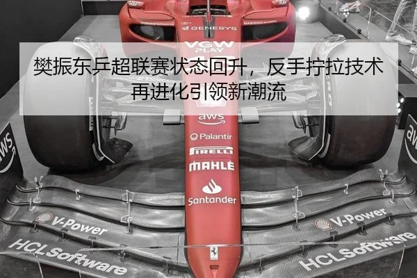 樊振东乒超联赛状态回升，反手拧拉技术再进化引领新潮流