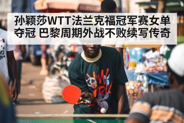 孙颖莎WTT法兰克福冠军赛女单夺冠 巴黎周期外战不败续写传奇