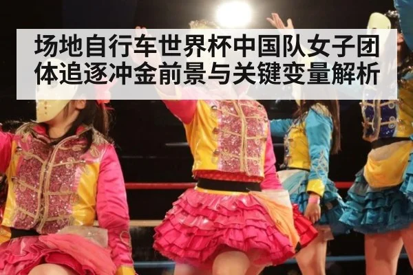 场地自行车世界杯中国队女子团体追逐冲金前景与关键变量解析