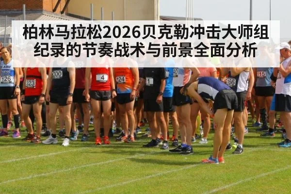 柏林马拉松2026贝克勒冲击大师组纪录的节奏战术与前景全面分析