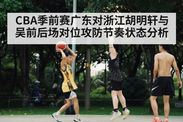 CBA季前赛广东对浙江胡明轩与吴前后场对位攻防节奏状态分析